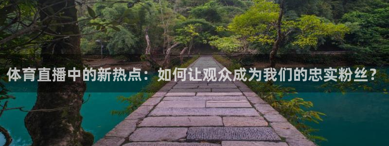 熊猫直播下载：体育直播中的新热点：如何让观众成为我们的忠实粉丝？